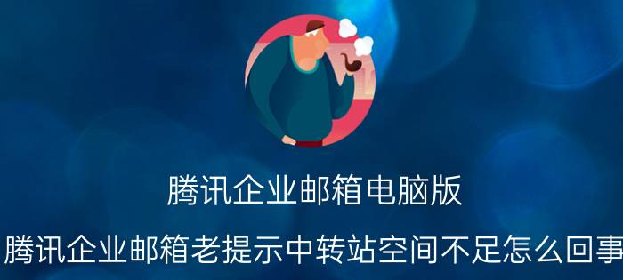 腾讯企业邮箱电脑版 腾讯企业邮箱老提示中转站空间不足怎么回事？